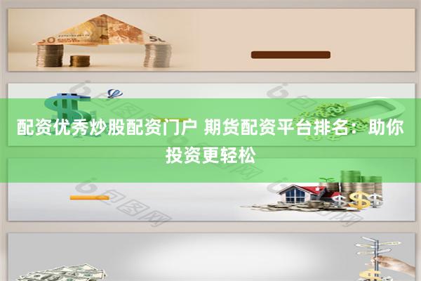 配资优秀炒股配资门户 期货配资平台排名：助你投资更轻松