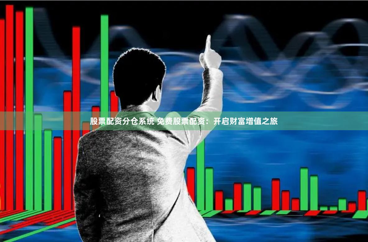 股票配资分仓系统 免费股票配资：开启财富增值之旅