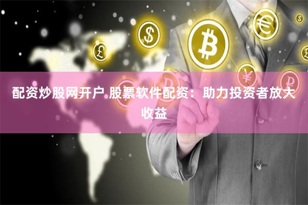 配资炒股网开户 股票软件配资：助力投资者放大收益