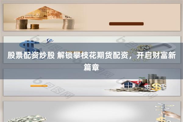 股票配资炒股 解锁攀枝花期货配资，开启财富新篇章