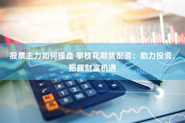 股票主力如何操盘 攀枝花期货配资：助力投资，把握财富机遇