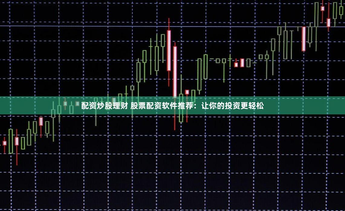 配资炒股理财 股票配资软件推荐：让你的投资更轻松