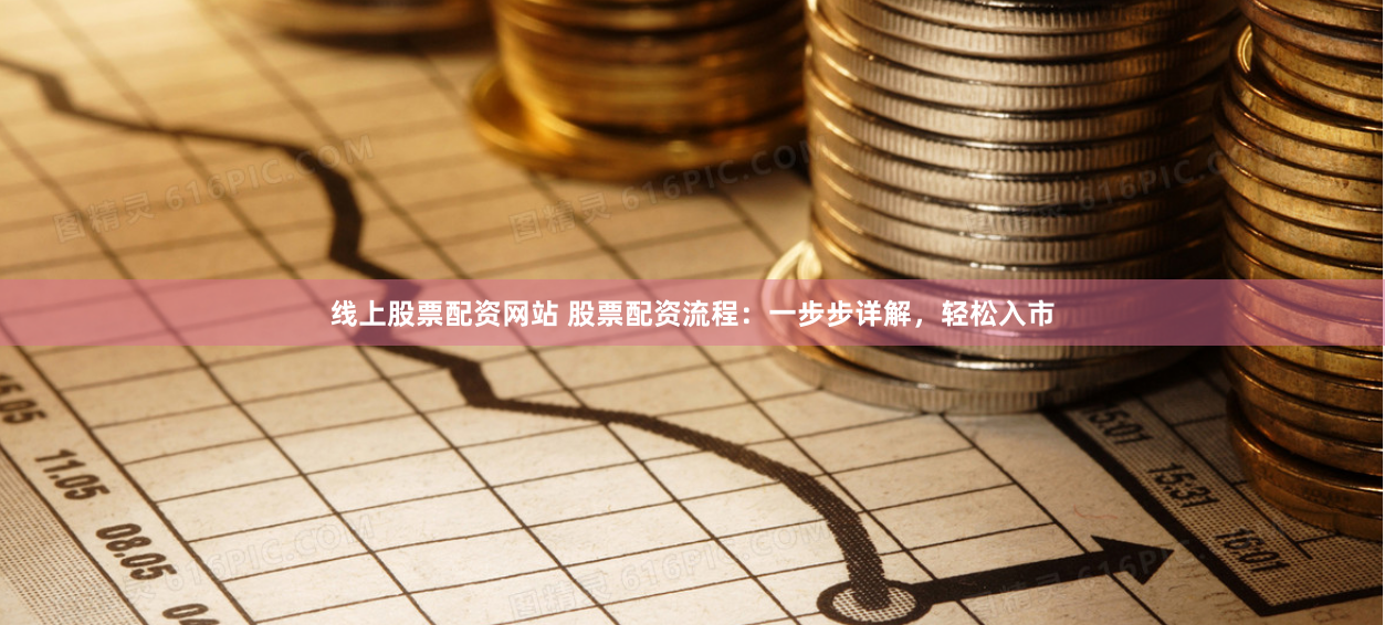 线上股票配资网站 股票配资流程：一步步详解，轻松入市