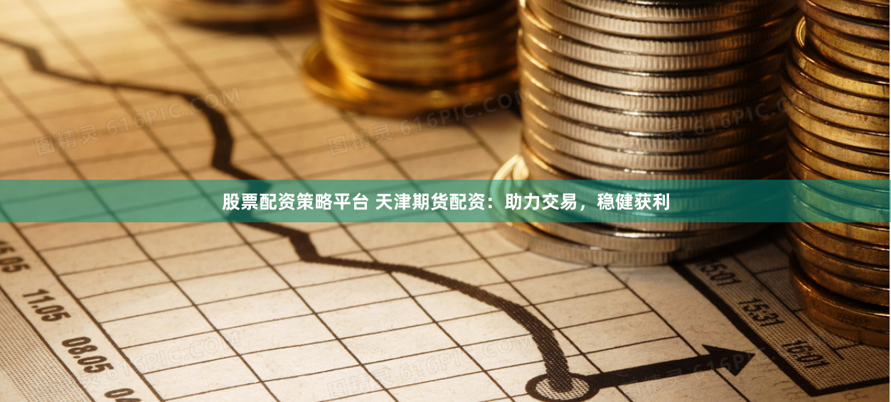 股票配资策略平台 天津期货配资：助力交易，稳健获利