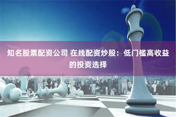 知名股票配资公司 在线配资炒股：低门槛高收益的投资选择