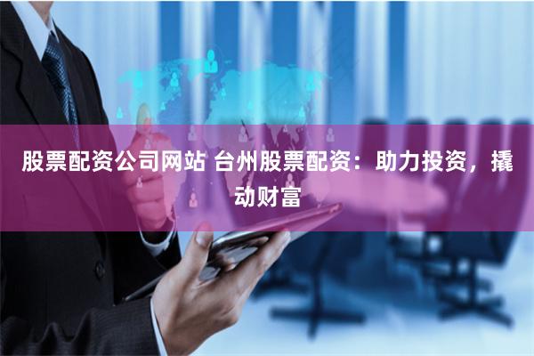 股票配资公司网站 台州股票配资：助力投资，撬动财富