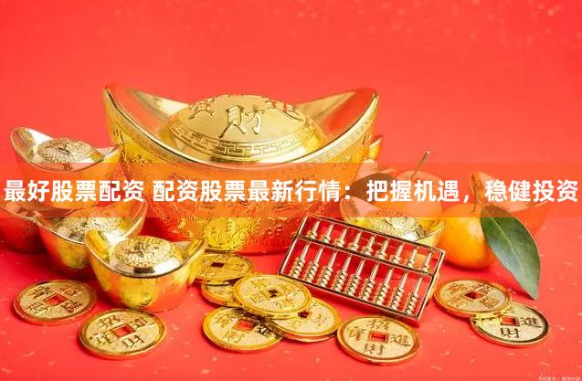 最好股票配资 配资股票最新行情：把握机遇，稳健投资