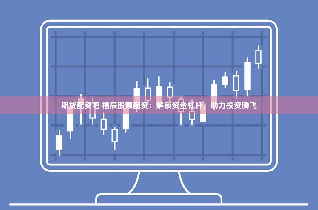 期货配资吧 福辰股票配资：解锁资金杠杆，助力投资腾飞