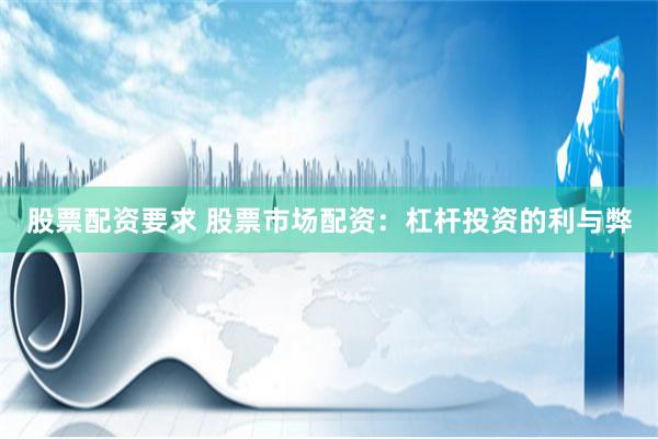股票配资要求 股票市场配资：杠杆投资的利与弊