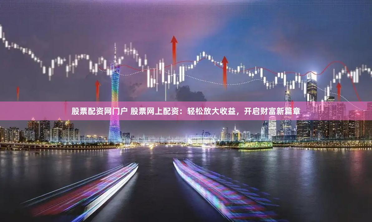 股票配资网门户 股票网上配资：轻松放大收益，开启财富新篇章