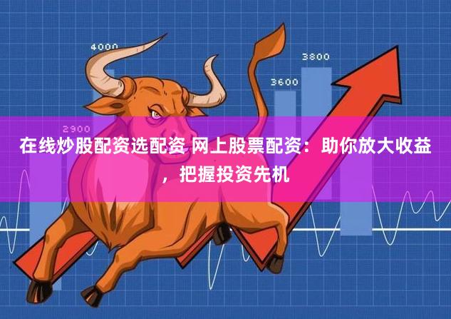 在线炒股配资选配资 网上股票配资：助你放大收益，把握投资先机