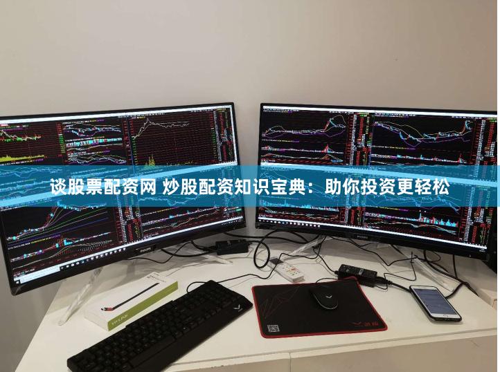 谈股票配资网 炒股配资知识宝典：助你投资更轻松