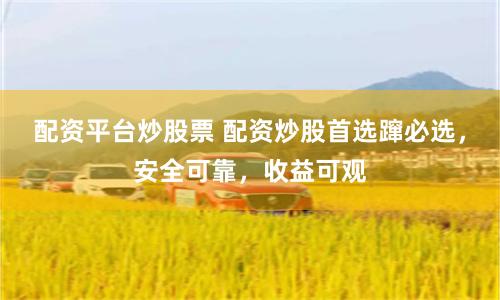 配资平台炒股票 配资炒股首选蹿必选，安全可靠，收益可观