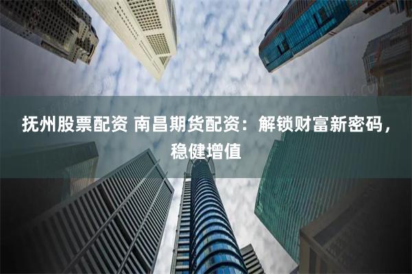 抚州股票配资 南昌期货配资：解锁财富新密码，稳健增值