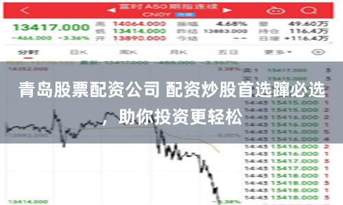 青岛股票配资公司 配资炒股首选蹿必选，助你投资更轻松