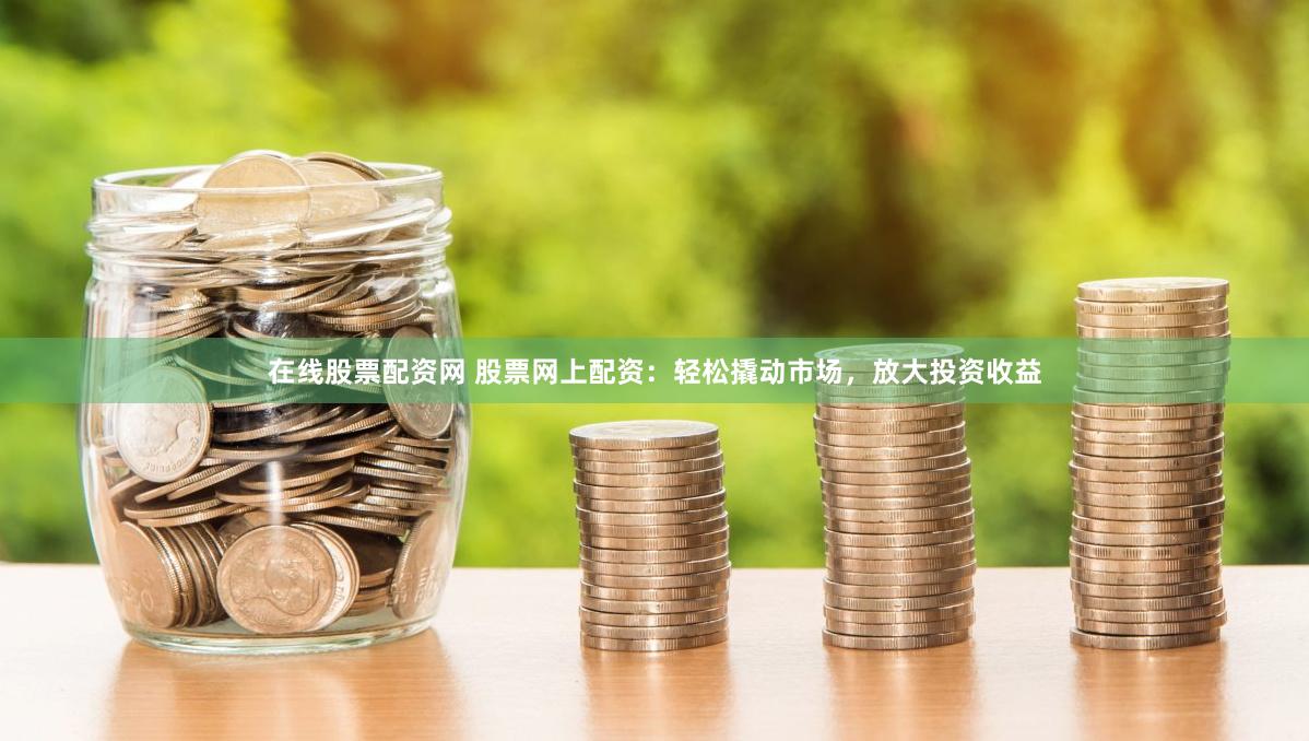 在线股票配资网 股票网上配资：轻松撬动市场，放大投资收益