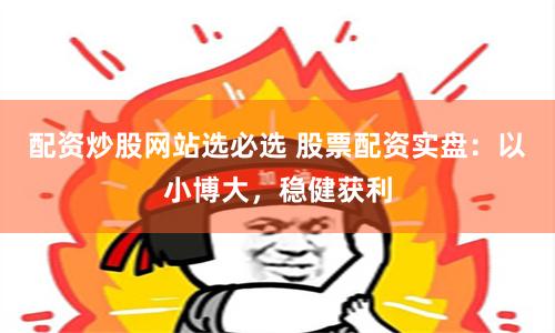 配资炒股网站选必选 股票配资实盘：以小博大，稳健获利