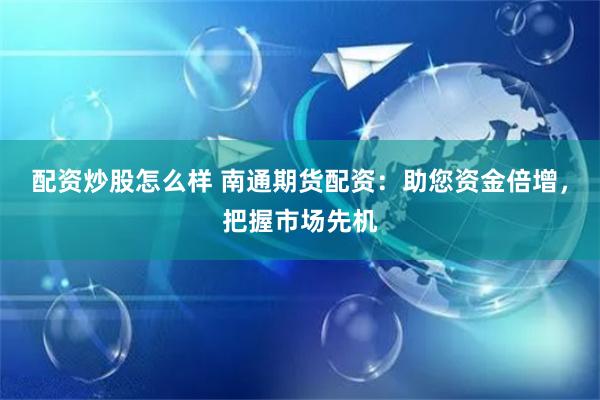 配资炒股怎么样 南通期货配资：助您资金倍增，把握市场先机