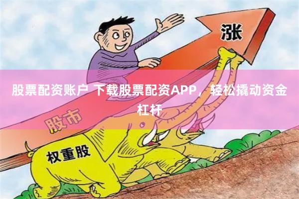 股票配资账户 下载股票配资APP，轻松撬动资金杠杆