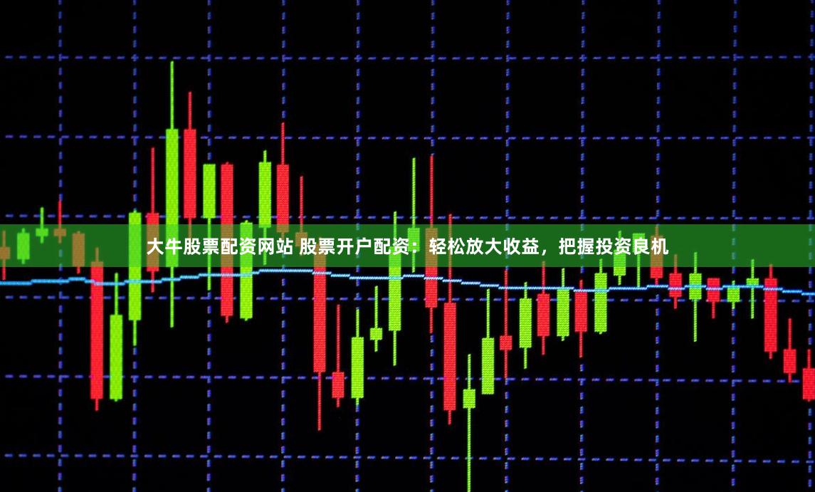 大牛股票配资网站 股票开户配资：轻松放大收益，把握投资良机