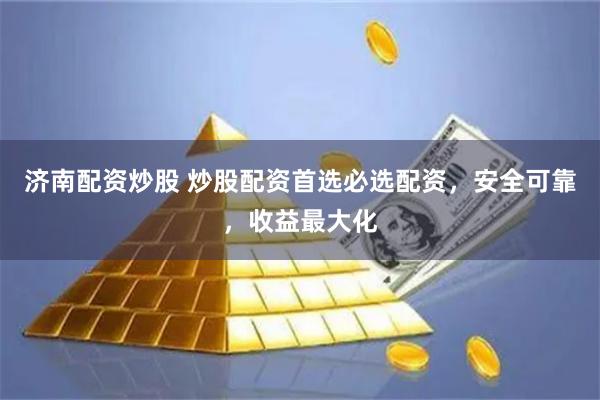 济南配资炒股 炒股配资首选必选配资，安全可靠，收益最大化