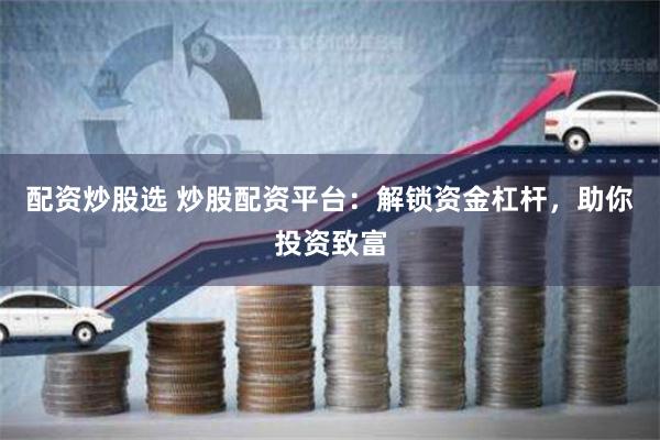 配资炒股选 炒股配资平台：解锁资金杠杆，助你投资致富
