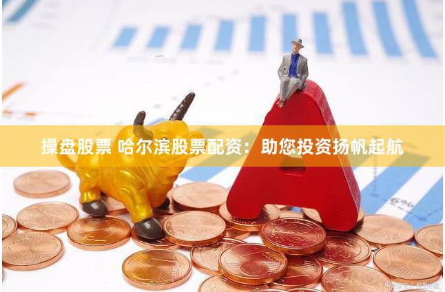 操盘股票 哈尔滨股票配资：助您投资扬帆起航