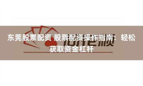 东莞股票配资 股票配资操作指南：轻松获取资金杠杆