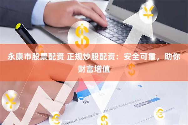 永康市股票配资 正规炒股配资：安全可靠，助你财富增值