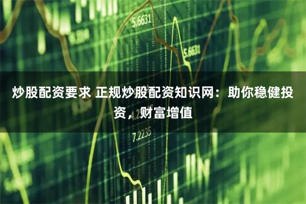 炒股配资要求 正规炒股配资知识网：助你稳健投资，财富增值