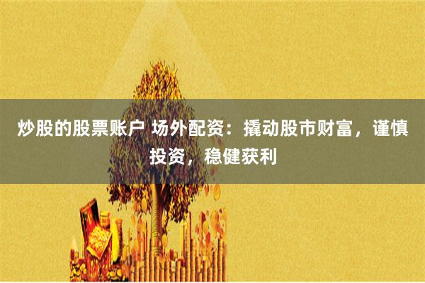 炒股的股票账户 场外配资：撬动股市财富，谨慎投资，稳健获利