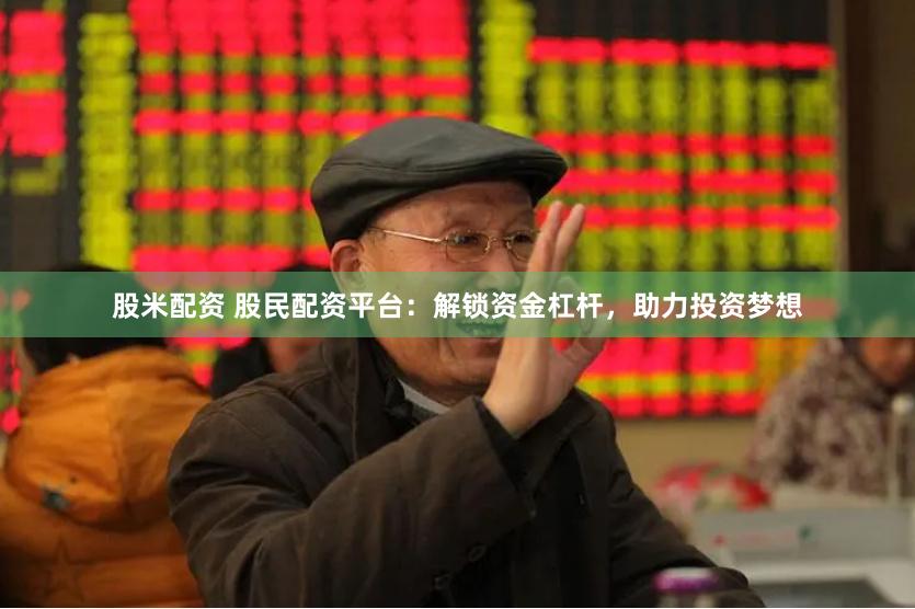 股米配资 股民配资平台：解锁资金杠杆，助力投资梦想