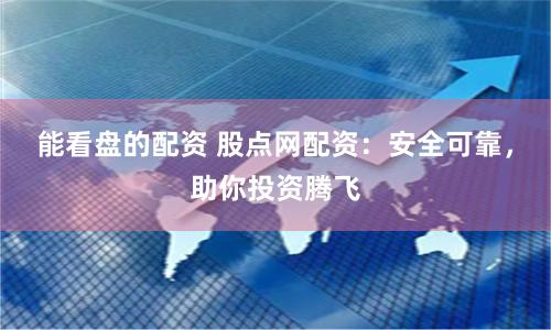 能看盘的配资 股点网配资：安全可靠，助你投资腾飞