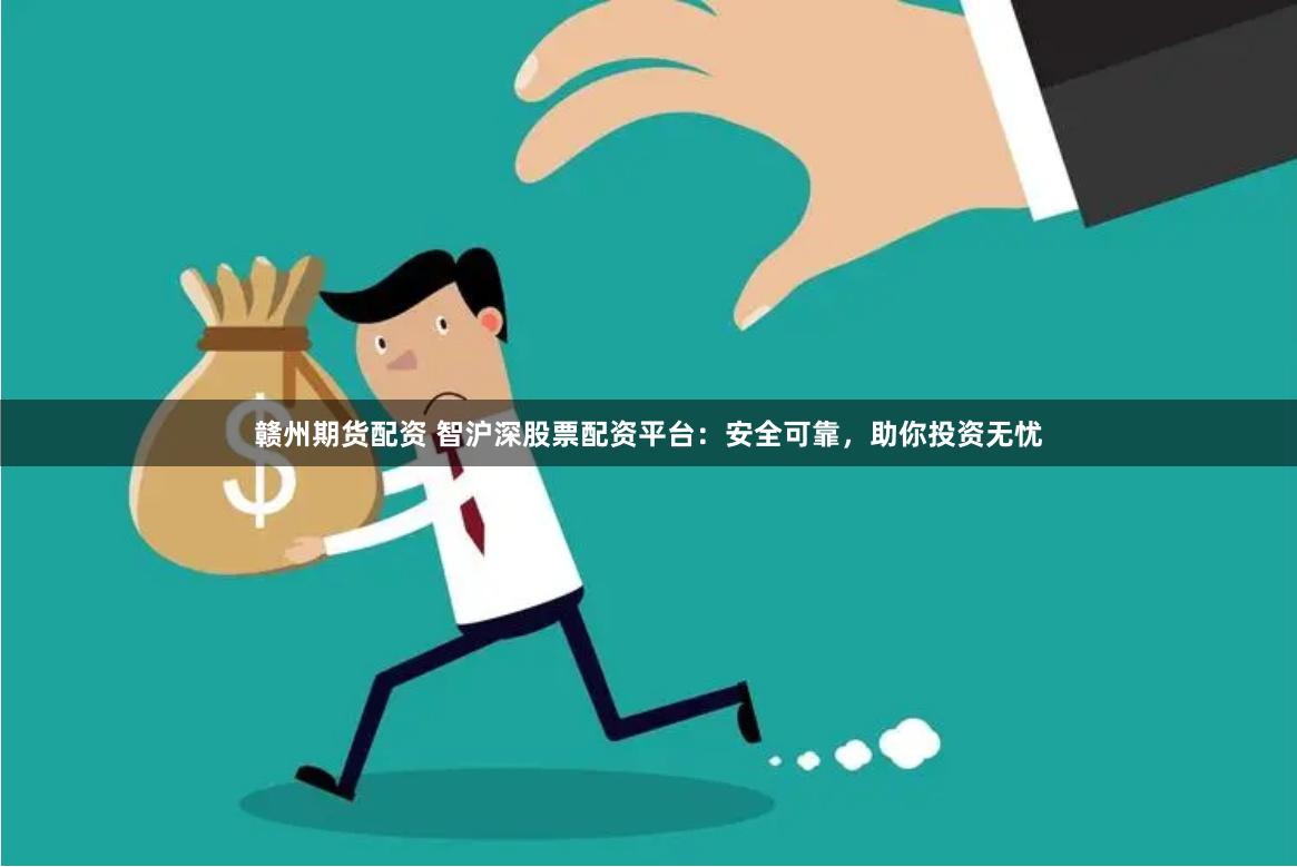 赣州期货配资 智沪深股票配资平台：安全可靠，助你投资无忧