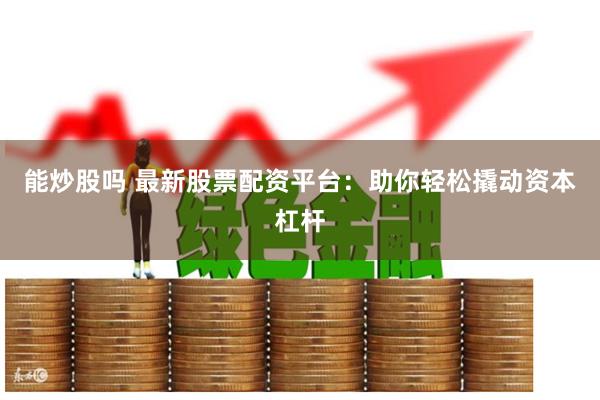 能炒股吗 最新股票配资平台：助你轻松撬动资本杠杆