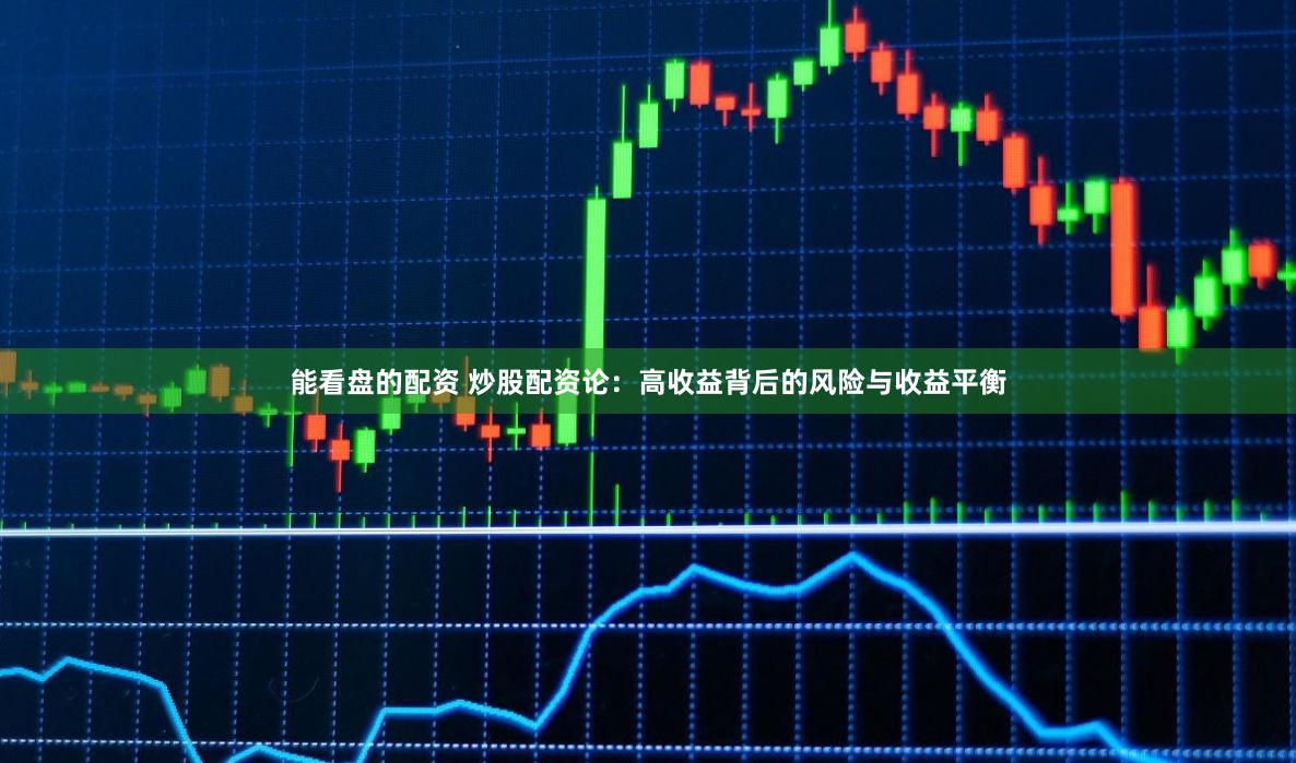 能看盘的配资 炒股配资论：高收益背后的风险与收益平衡