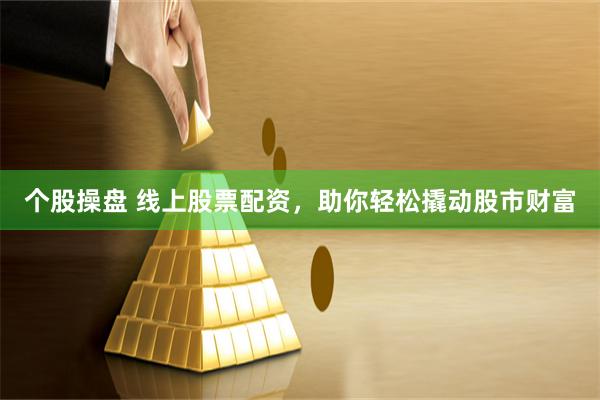 个股操盘 线上股票配资，助你轻松撬动股市财富