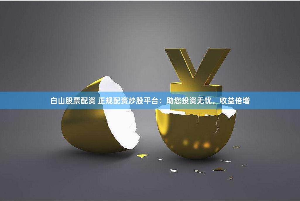 白山股票配资 正规配资炒股平台：助您投资无忧，收益倍增