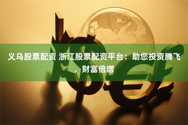 义乌股票配资 浙江股票配资平台：助您投资腾飞，财富倍增