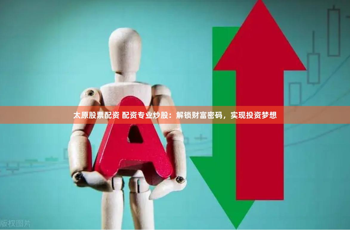 太原股票配资 配资专业炒股：解锁财富密码，实现投资梦想