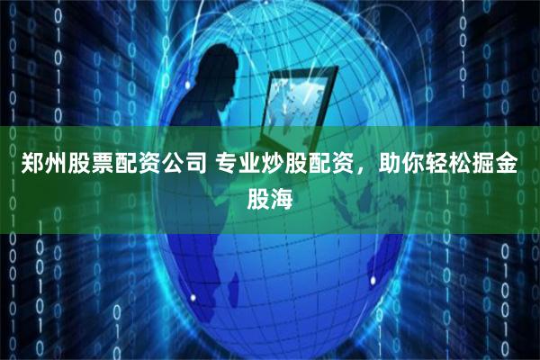 郑州股票配资公司 专业炒股配资，助你轻松掘金股海