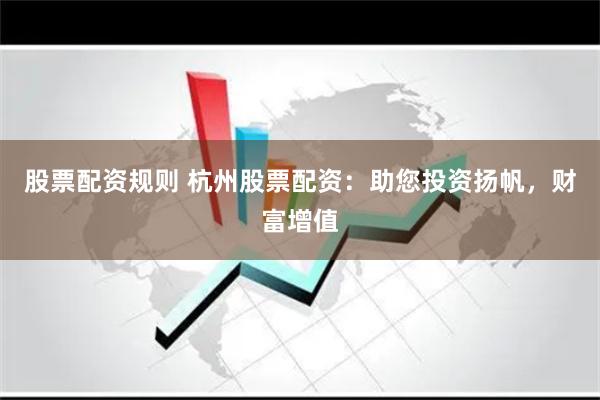 股票配资规则 杭州股票配资：助您投资扬帆，财富增值