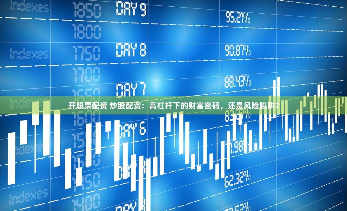 开股票配资 炒股配资：高杠杆下的财富密码，还是风险陷阱？