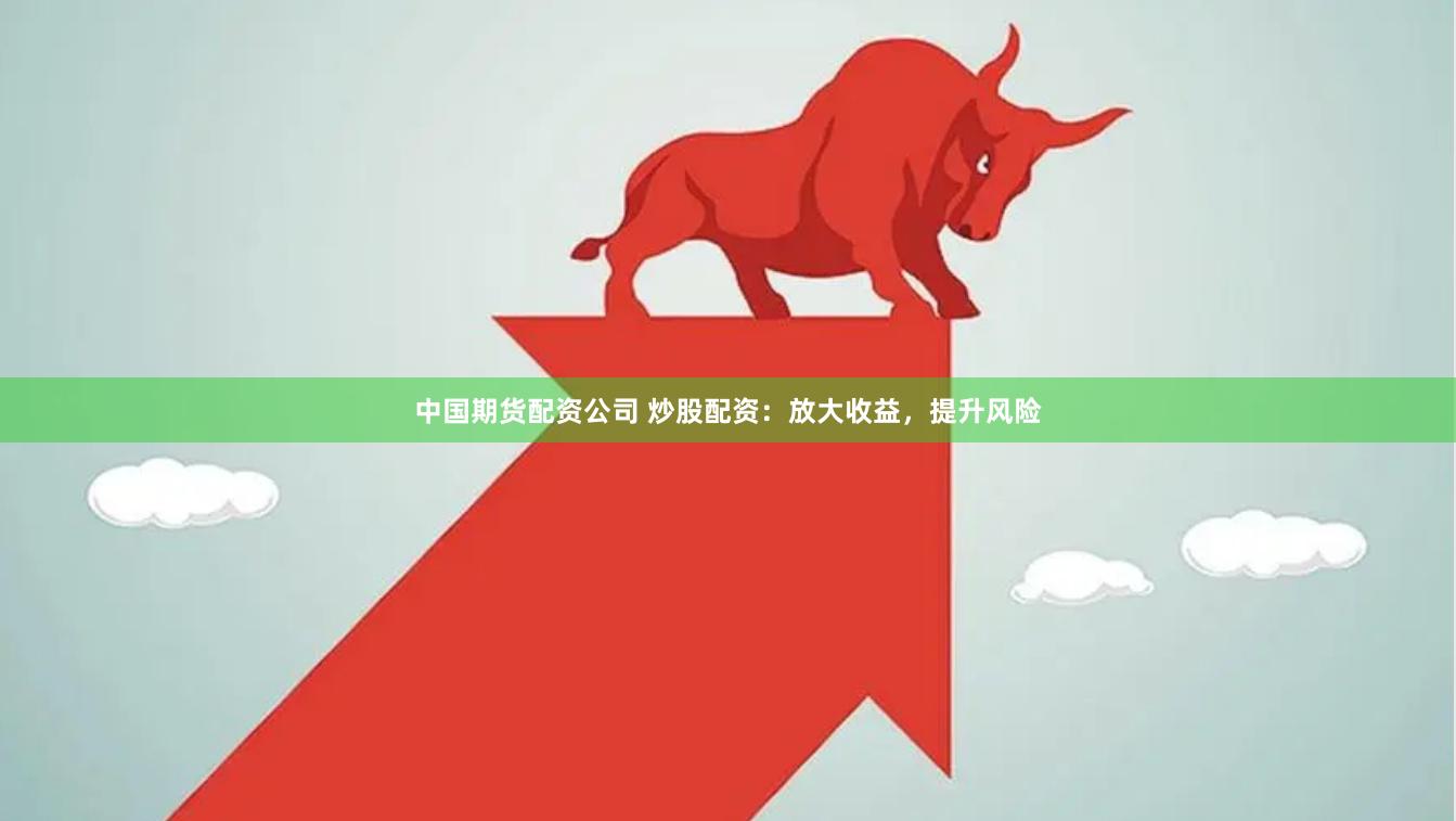中国期货配资公司 炒股配资：放大收益，提升风险