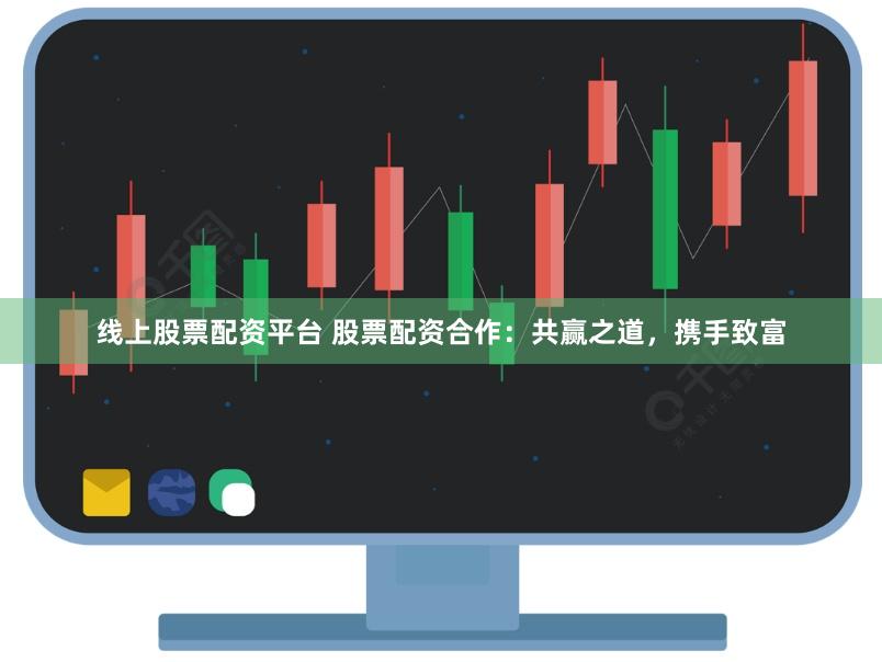线上股票配资平台 股票配资合作：共赢之道，携手致富