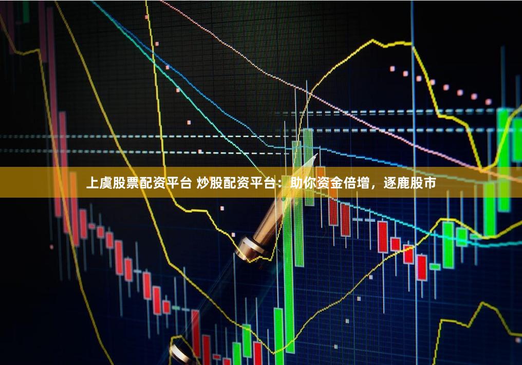 上虞股票配资平台 炒股配资平台：助你资金倍增，逐鹿股市