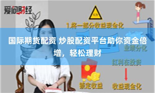 国际期货配资 炒股配资平台助你资金倍增，轻松理财