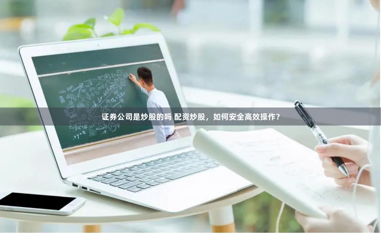 证券公司是炒股的吗 配资炒股，如何安全高效操作？