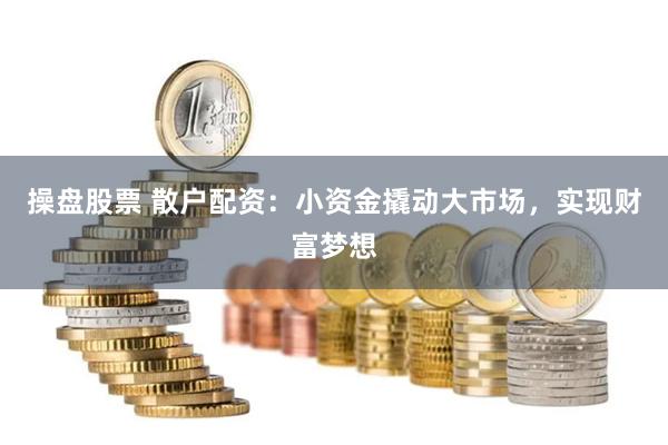 操盘股票 散户配资：小资金撬动大市场，实现财富梦想