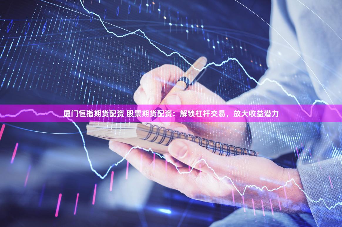 厦门恒指期货配资 股票期货配资：解锁杠杆交易，放大收益潜力